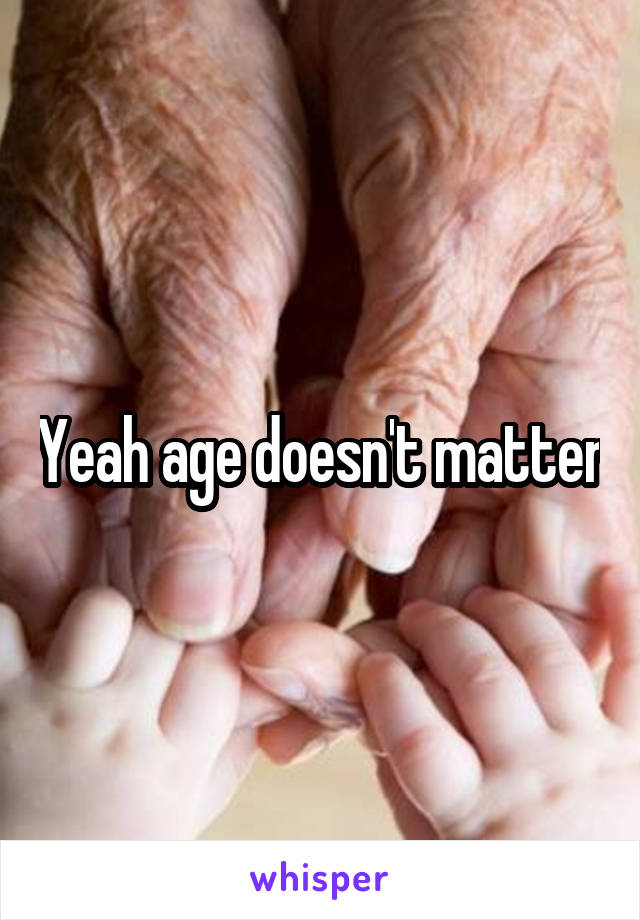 Yeah age doesn't matter