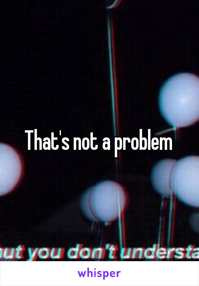 That's not a problem 