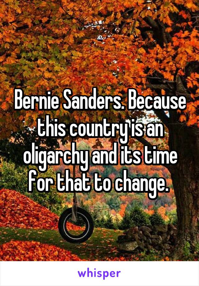 Bernie Sanders. Because this country is an oligarchy and its time for that to change. 