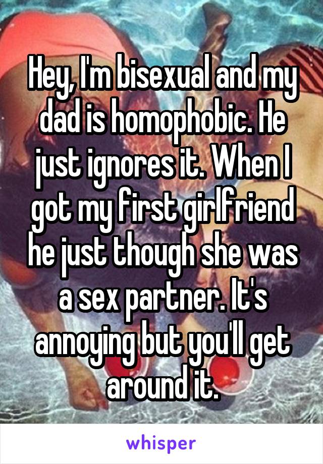 Hey, I'm bisexual and my dad is homophobic. He just ignores it. When I got my first girlfriend he just though she was a sex partner. It's annoying but you'll get around it.
