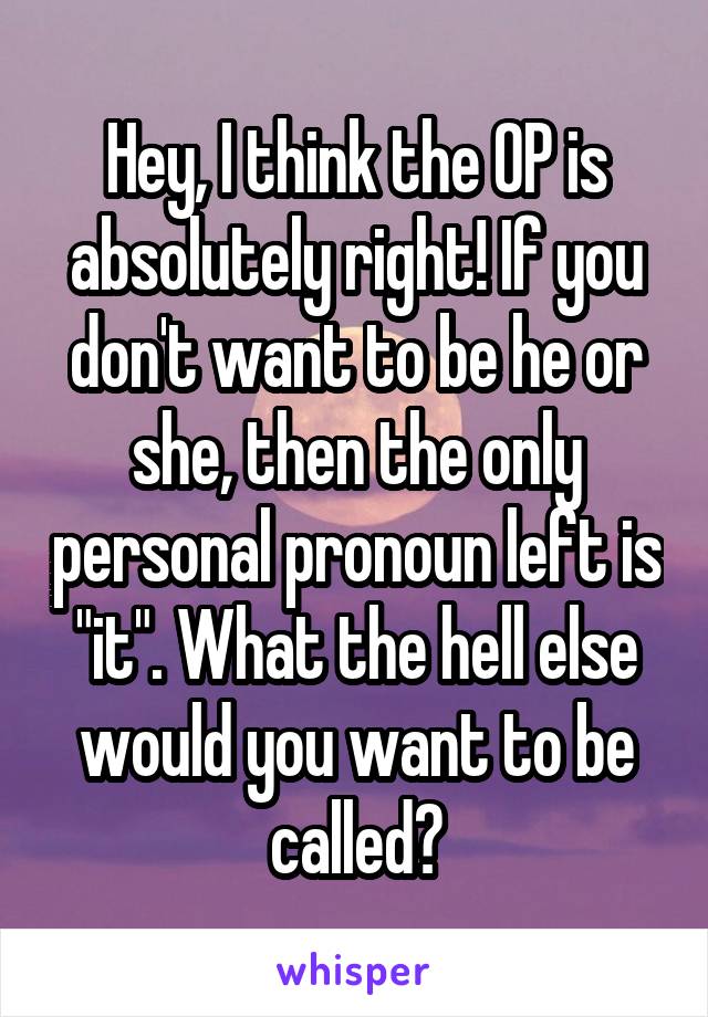 Hey, I think the OP is absolutely right! If you don't want to be he or she, then the only personal pronoun left is "it". What the hell else would you want to be called?