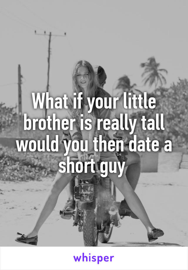 What if your little brother is really tall would you then date a short guy 