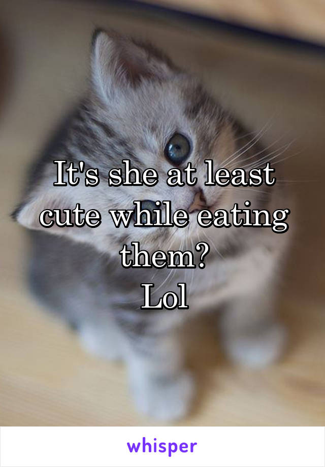 It's she at least cute while eating them?
Lol