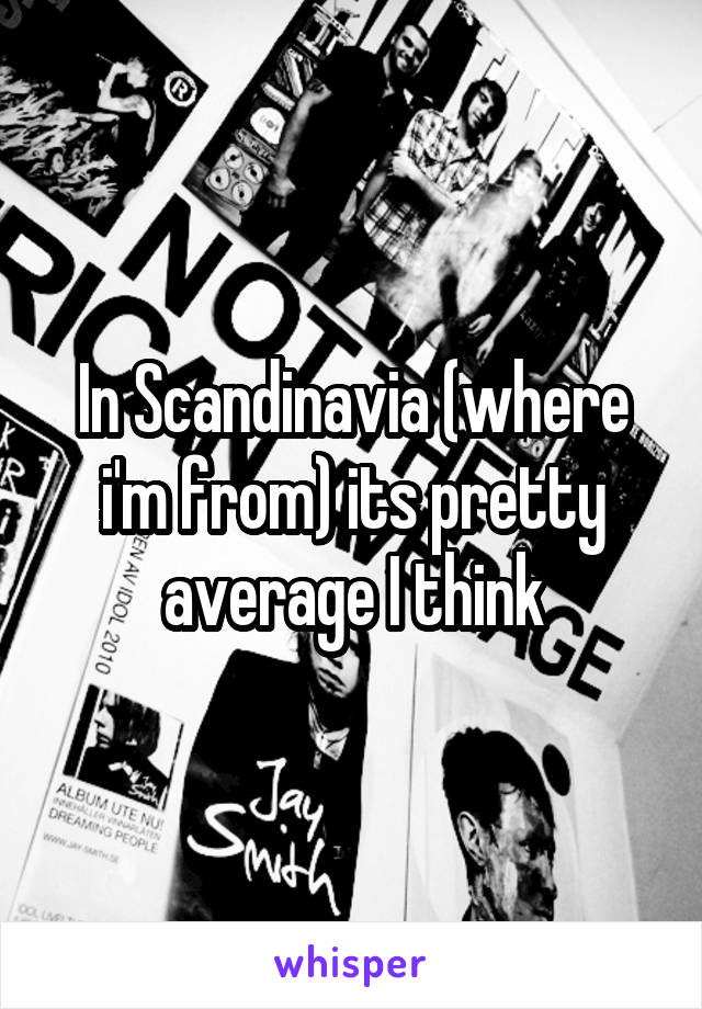 In Scandinavia (where i'm from) its pretty average I think