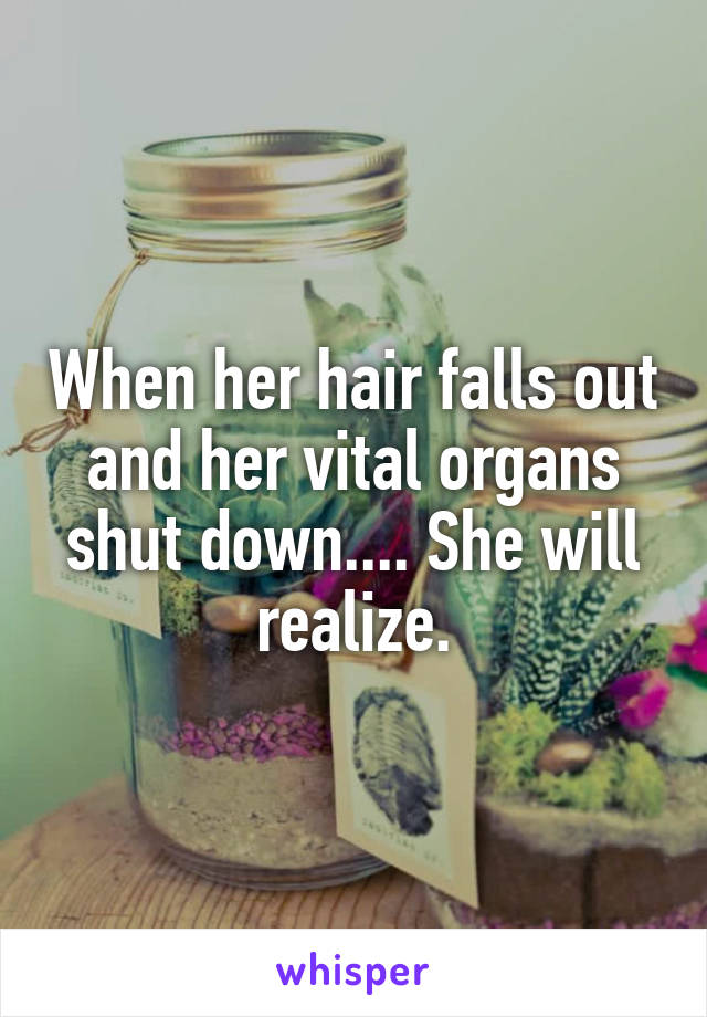 When her hair falls out and her vital organs shut down.... She will realize.