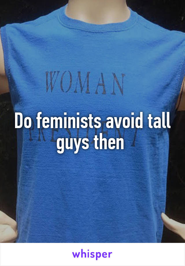 Do feminists avoid tall guys then 