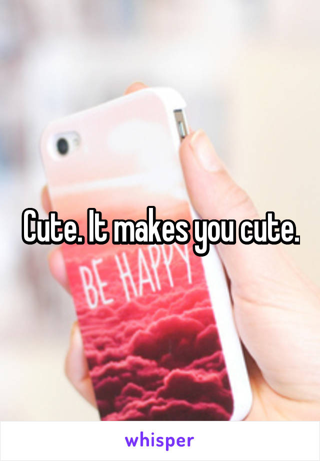 Cute. It makes you cute.