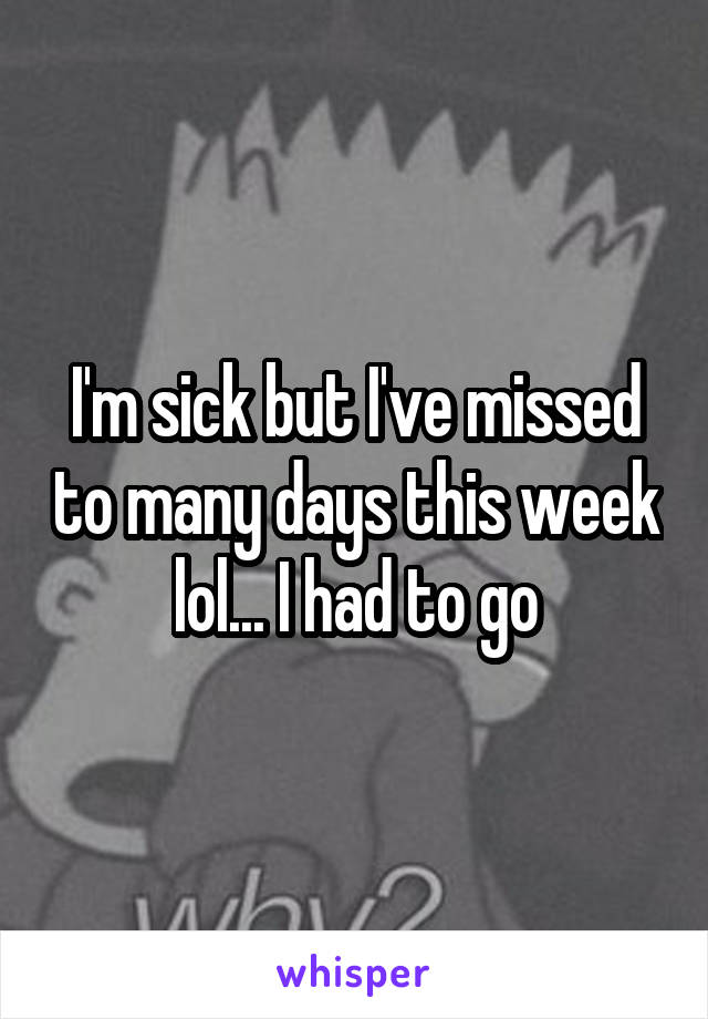 I'm sick but I've missed to many days this week lol... I had to go