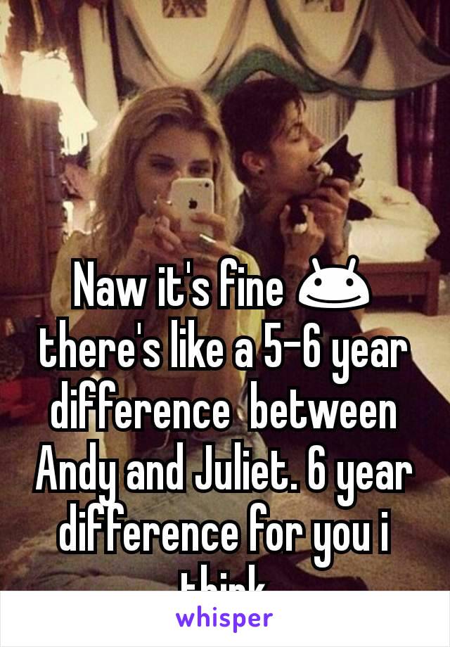 Naw it's fine 😊 there's like a 5-6 year difference  between Andy and Juliet. 6 year difference for you i think