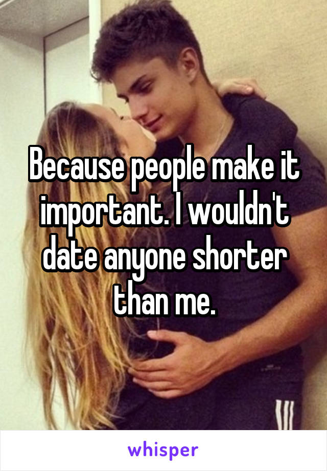 Because people make it important. I wouldn't date anyone shorter than me.