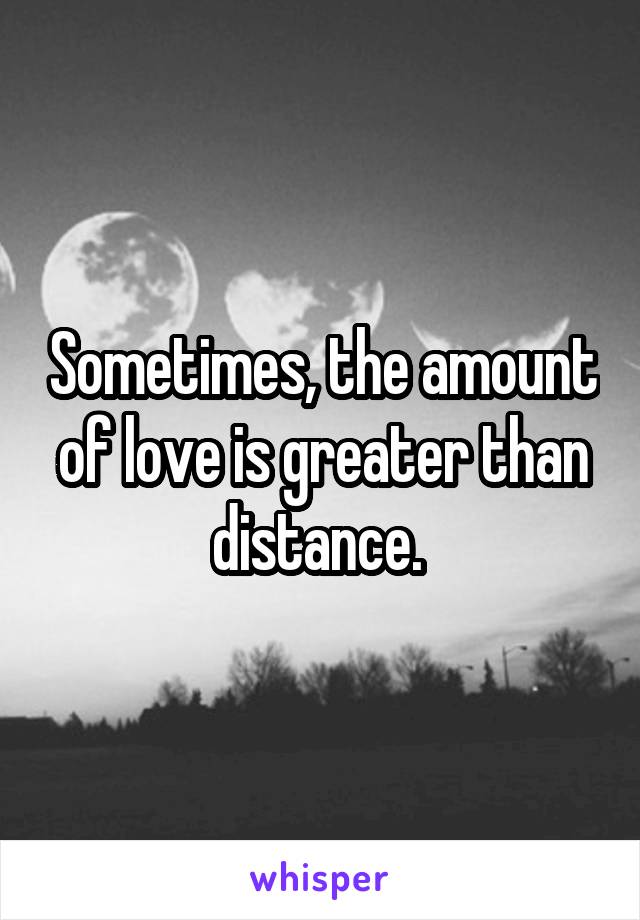 Sometimes, the amount of love is greater than distance. 