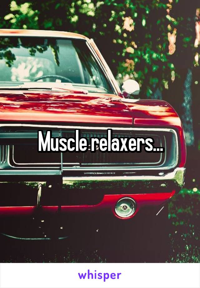 Muscle relaxers...