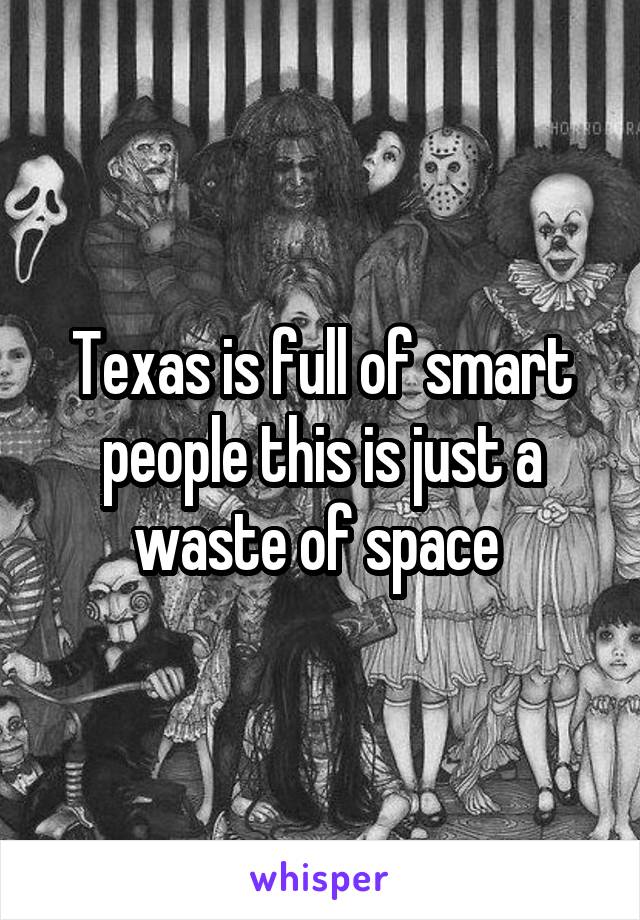Texas is full of smart people this is just a waste of space 