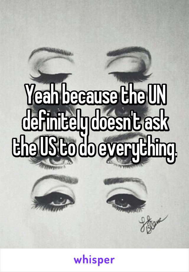Yeah because the UN definitely doesn't ask the US to do everything. 
