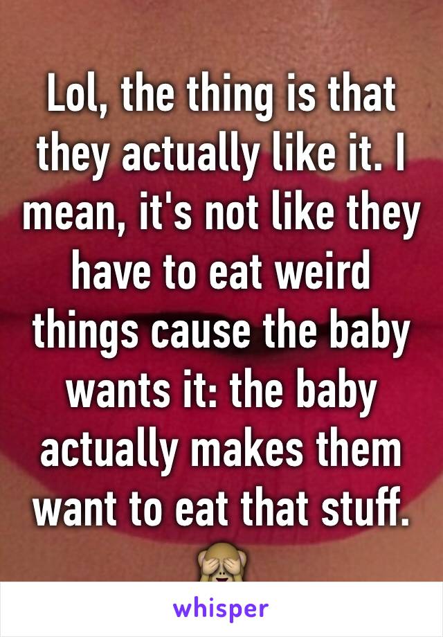 Lol, the thing is that they actually like it. I mean, it's not like they have to eat weird things cause the baby wants it: the baby actually makes them want to eat that stuff. 🙈