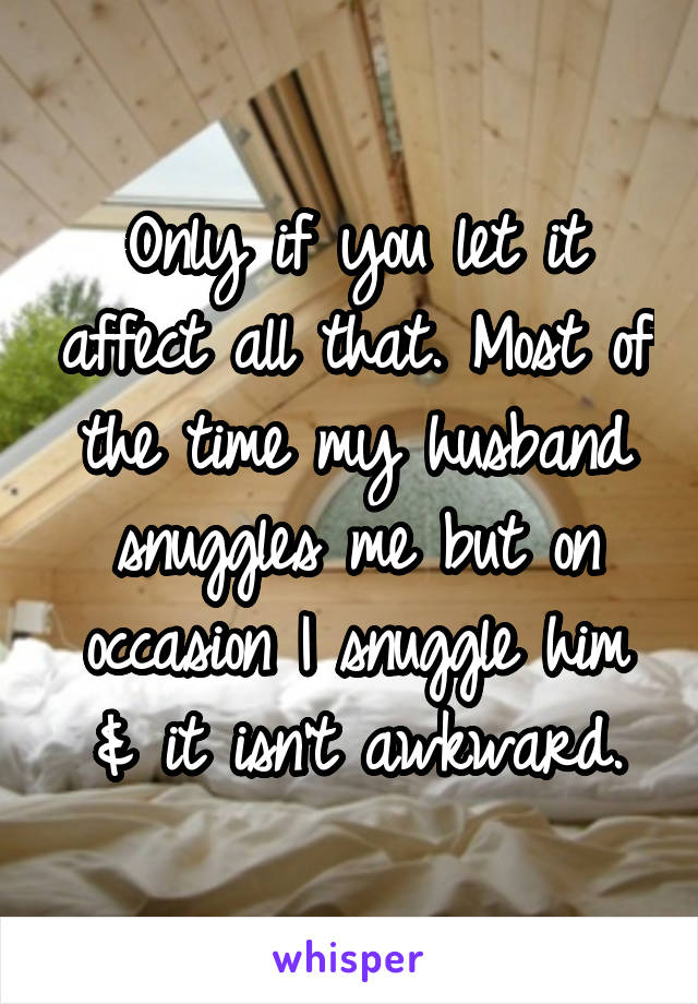 Only if you let it affect all that. Most of the time my husband snuggles me but on occasion I snuggle him & it isn't awkward.