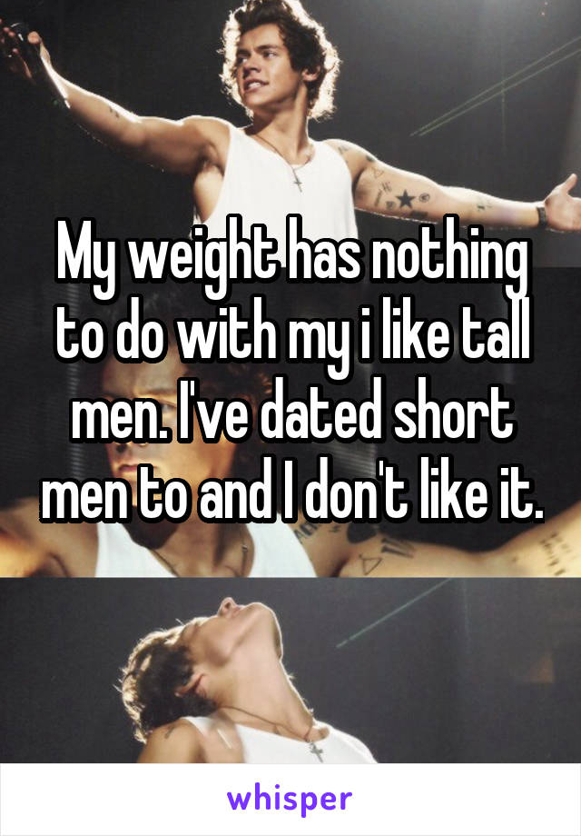 My weight has nothing to do with my i like tall men. I've dated short men to and I don't like it. 