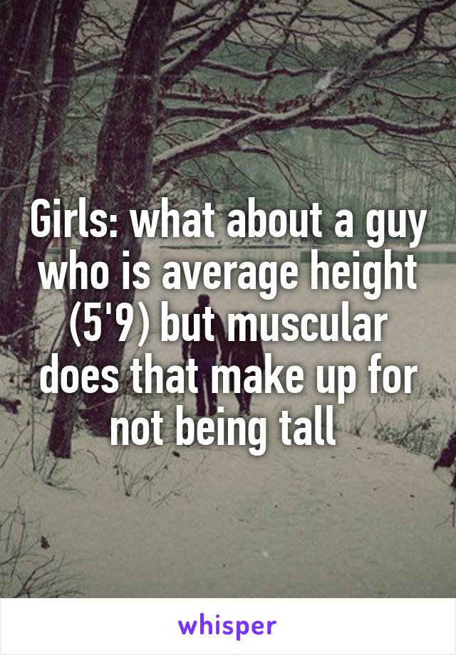 Girls: what about a guy who is average height (5'9) but muscular does that make up for not being tall 