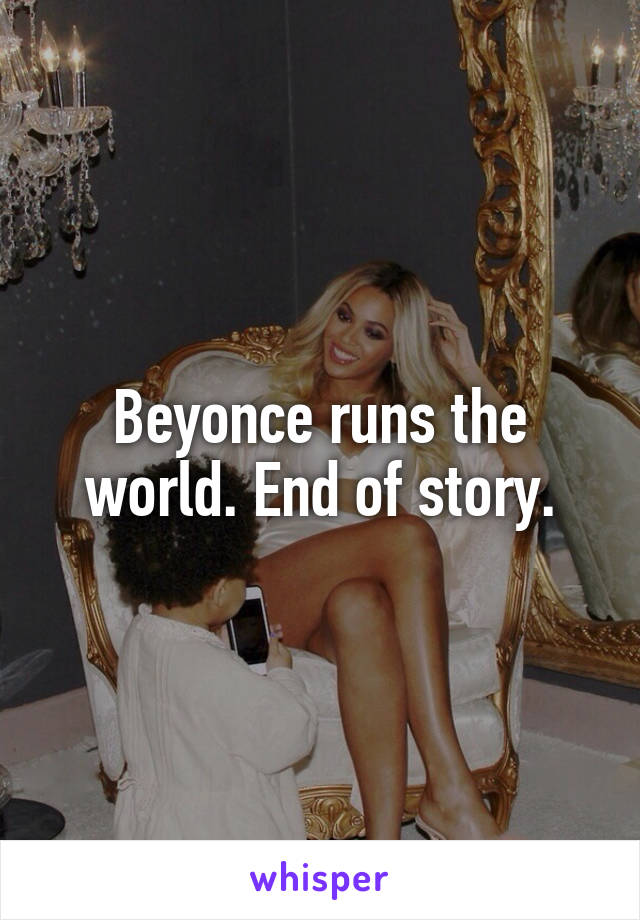 Beyonce runs the world. End of story.
