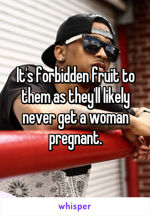 It's forbidden fruit to them as they'll likely never get a woman pregnant.