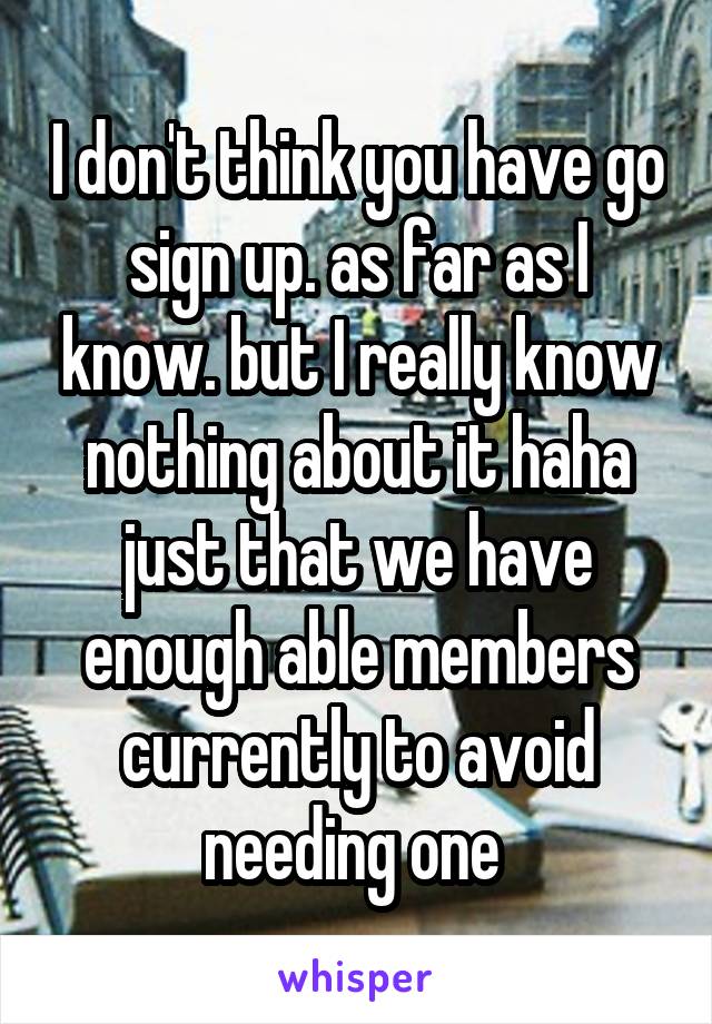 I don't think you have go sign up. as far as I know. but I really know nothing about it haha just that we have enough able members currently to avoid needing one 