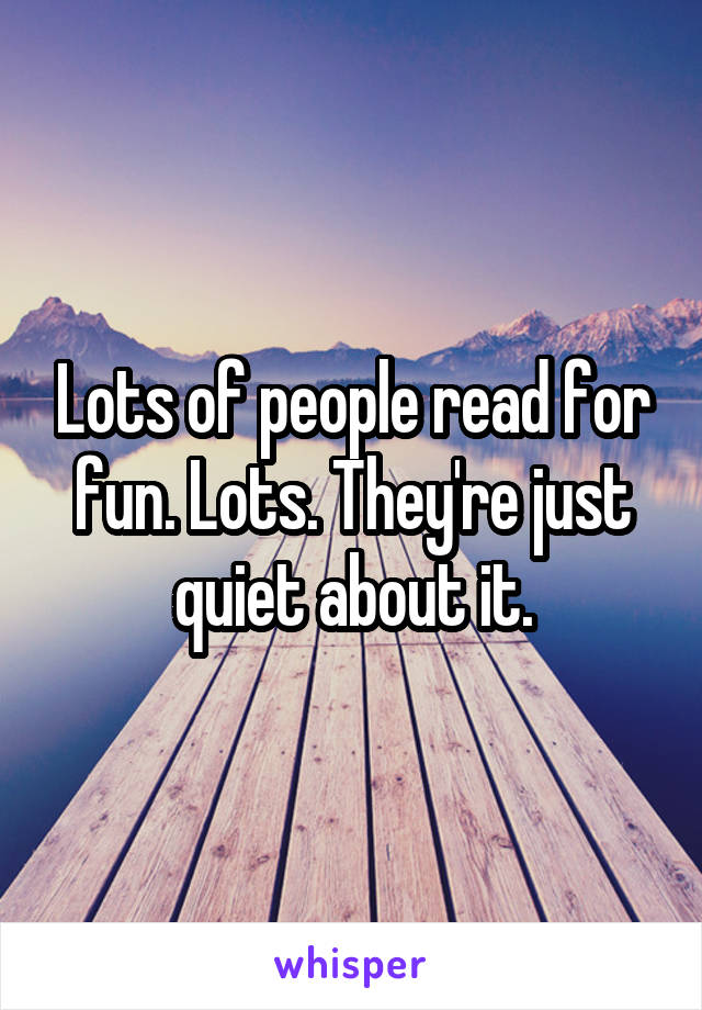 Lots of people read for fun. Lots. They're just quiet about it.