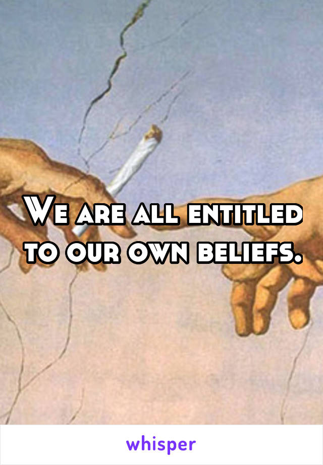 We are all entitled to our own beliefs.