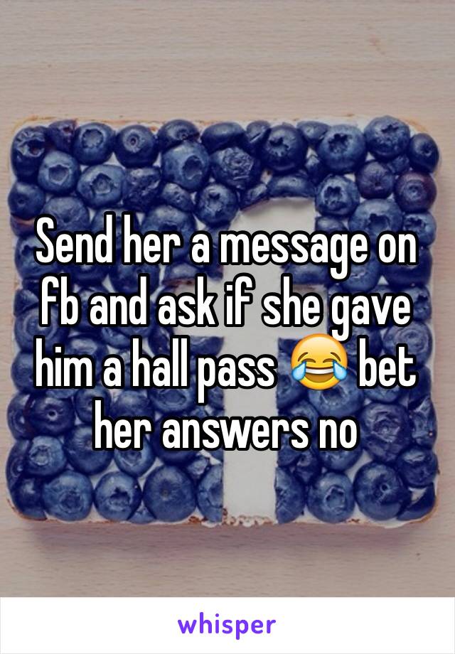 Send her a message on fb and ask if she gave him a hall pass 😂 bet her answers no