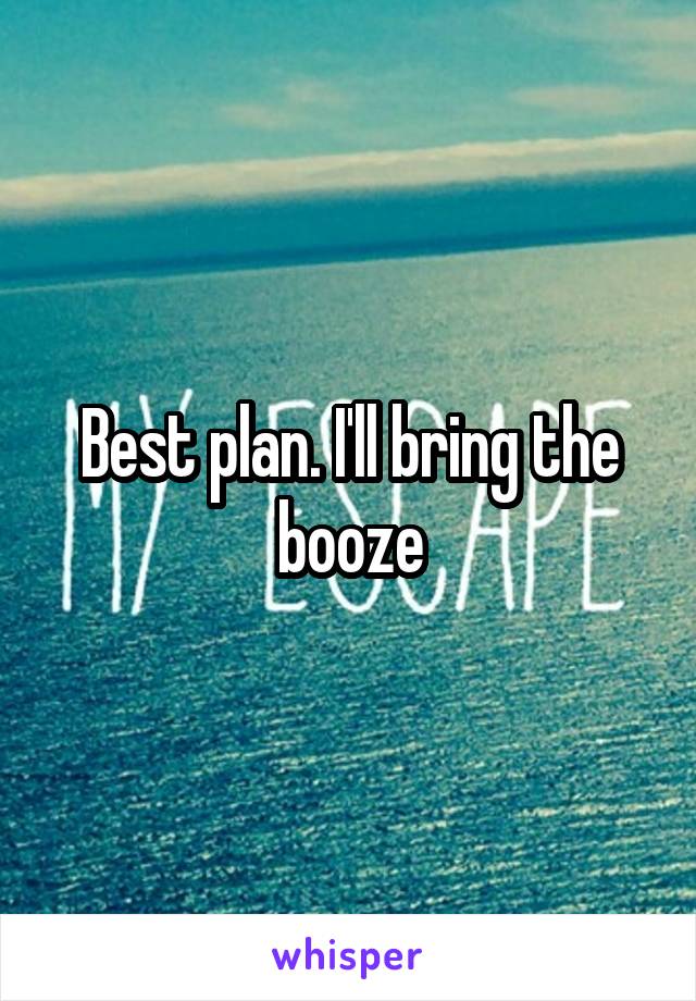Best plan. I'll bring the booze
