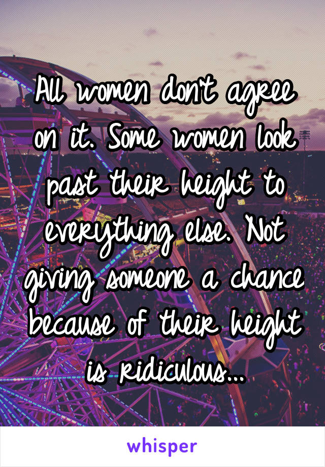 All women don't agree on it. Some women look past their height to everything else. Not giving someone a chance because of their height is ridiculous...