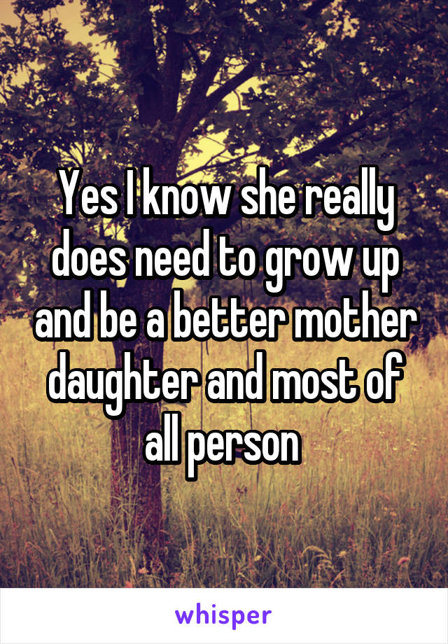 Yes I know she really does need to grow up and be a better mother daughter and most of all person 