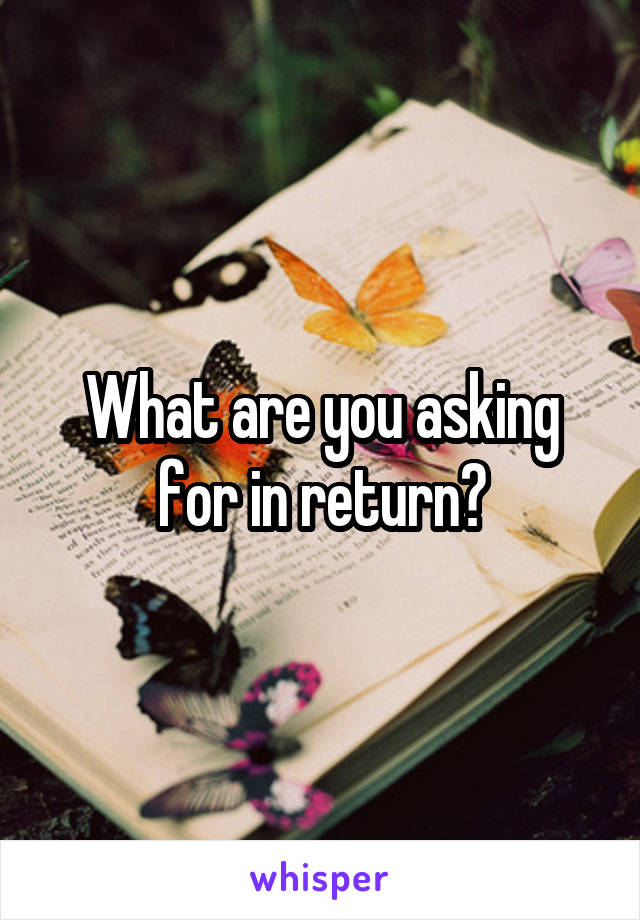 What are you asking for in return?