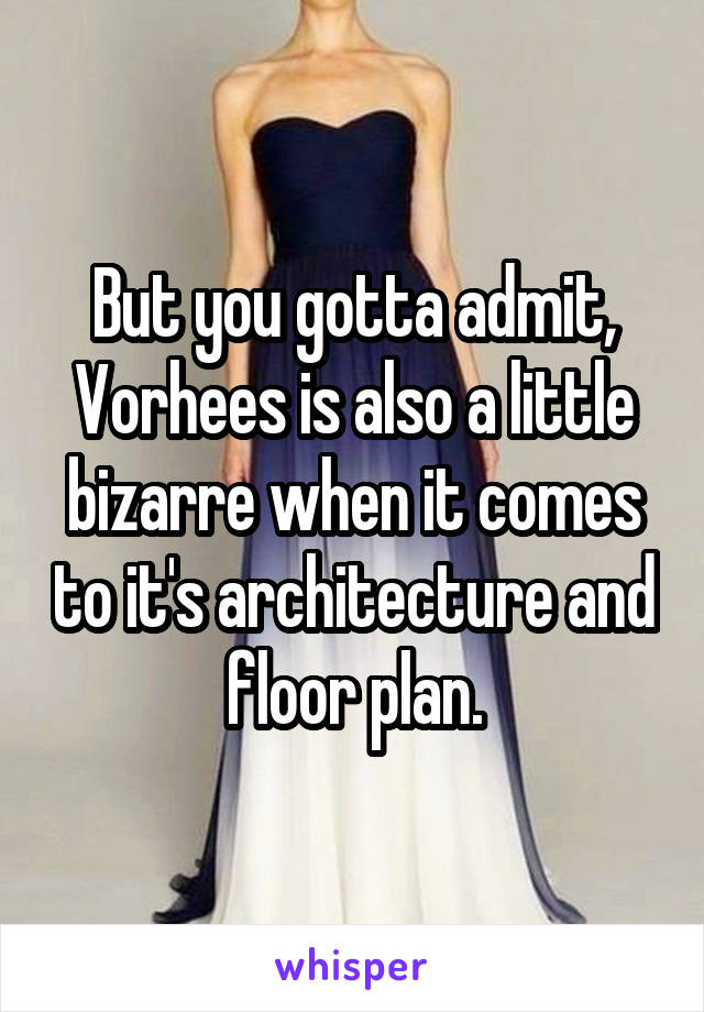 But you gotta admit, Vorhees is also a little bizarre when it comes to it's architecture and floor plan.