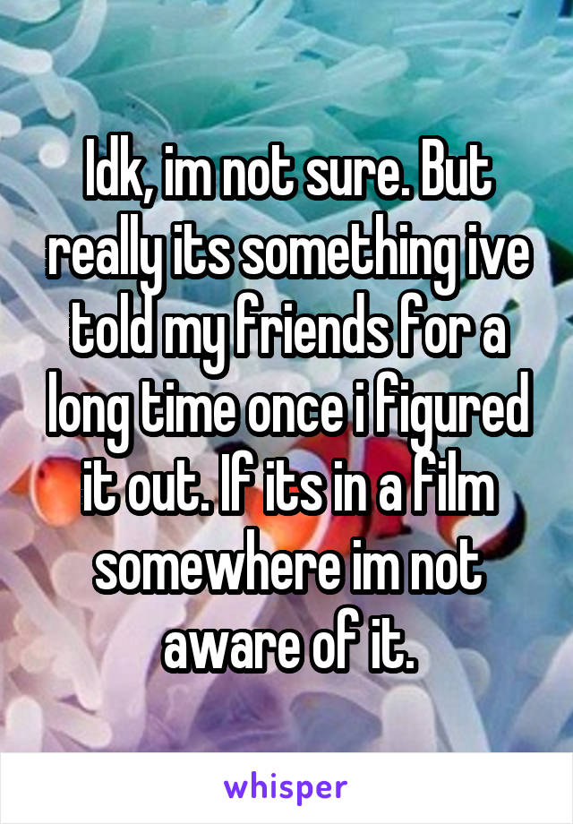 Idk, im not sure. But really its something ive told my friends for a long time once i figured it out. If its in a film somewhere im not aware of it.