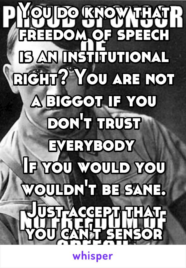 You do know that freedom of speech is an institutional right? You are not a biggot if you don't trust everybody 
If you would you wouldn't be sane.
Just accept that you can't sensor people. Biggot!