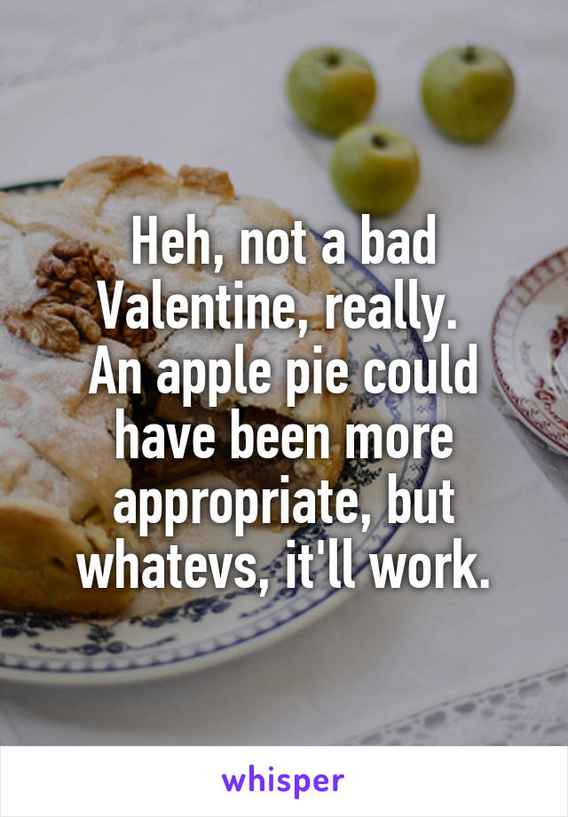 Heh, not a bad Valentine, really. 
An apple pie could have been more appropriate, but whatevs, it'll work.