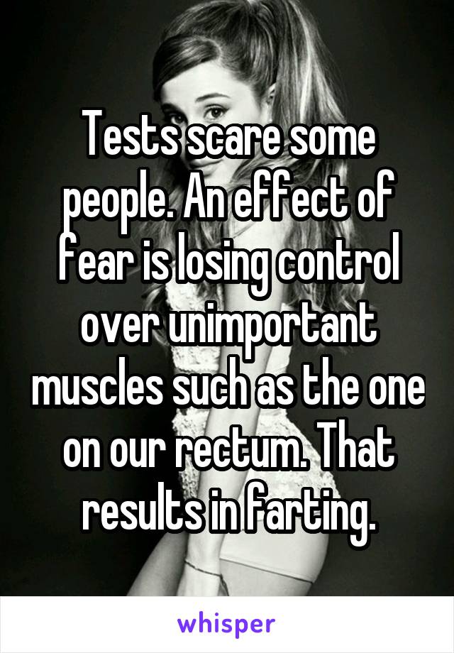 Tests scare some people. An effect of fear is losing control over unimportant muscles such as the one on our rectum. That results in farting.