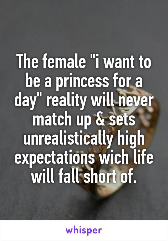 The female "i want to be a princess for a day" reality will never match up & sets unrealistically high expectations wich life will fall short of.
