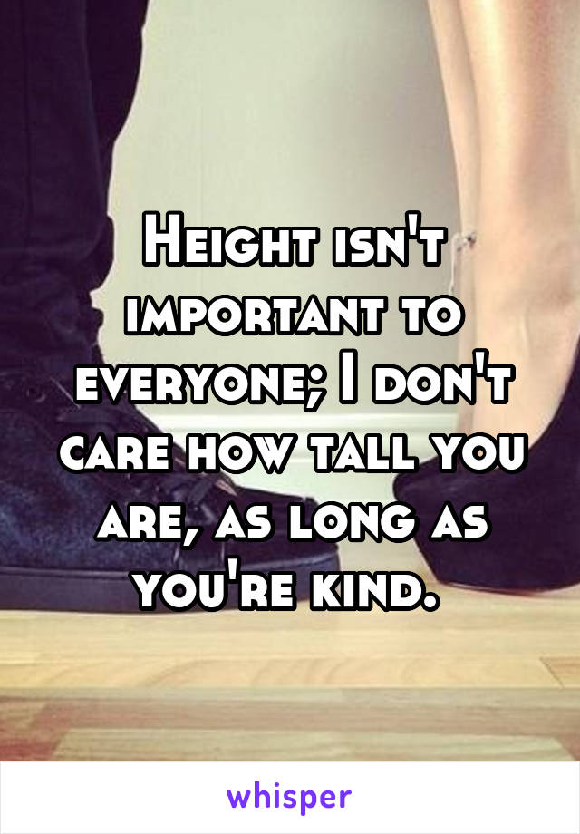 Height isn't important to everyone; I don't care how tall you are, as long as you're kind. 