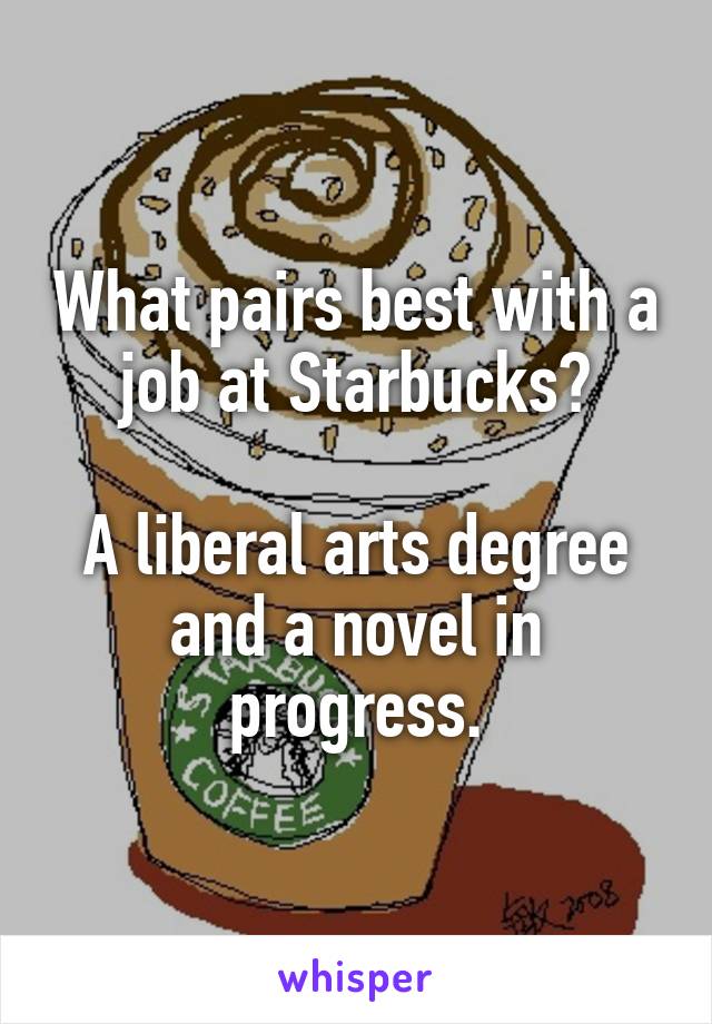 What pairs best with a job at Starbucks?

A liberal arts degree and a novel in progress.