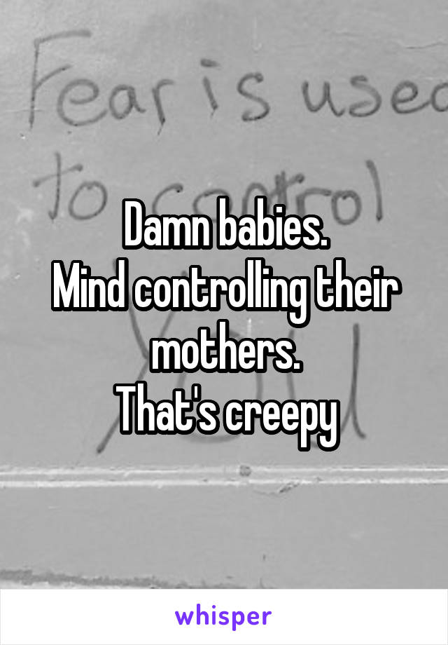 Damn babies.
Mind controlling their mothers.
That's creepy