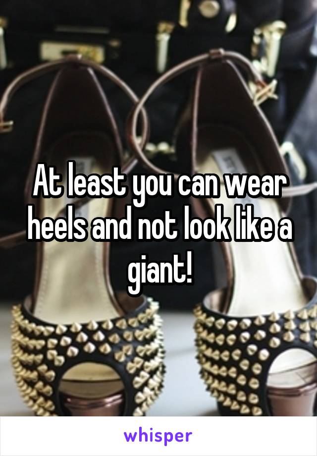 At least you can wear heels and not look like a giant!