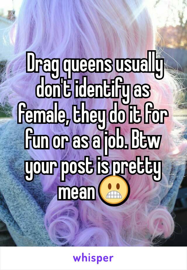  Drag queens usually don't identify as female, they do it for fun or as a job. Btw your post is pretty mean 😬