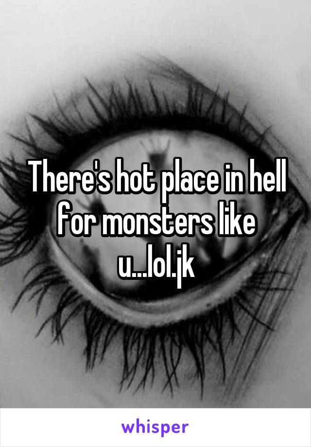 There's hot place in hell for monsters like u...lol.jk