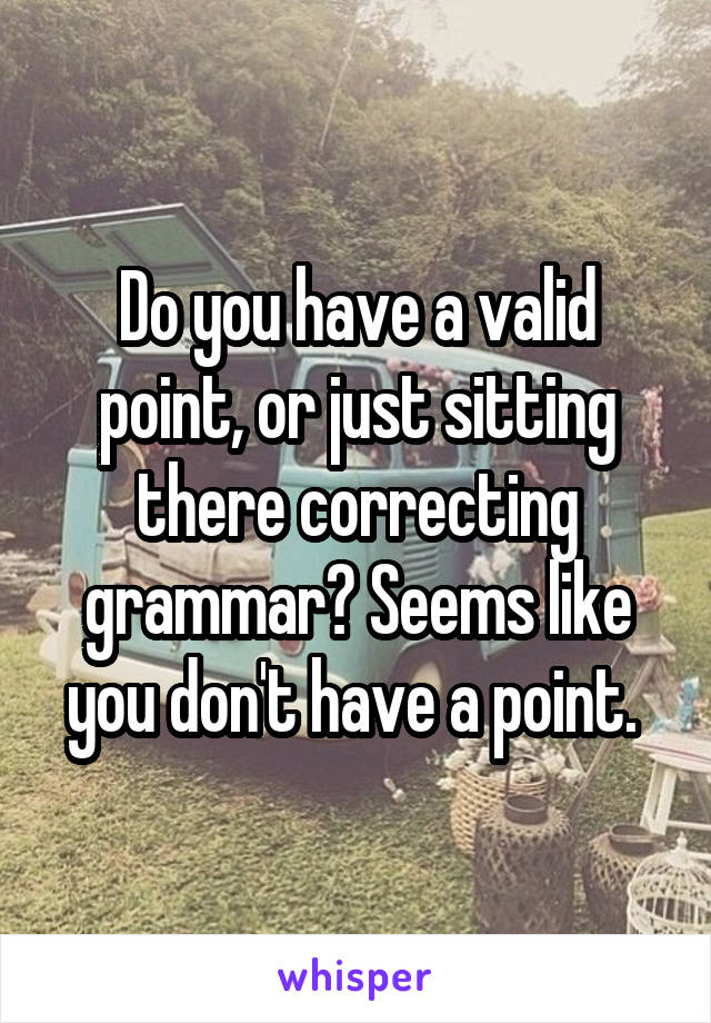 Do you have a valid point, or just sitting there correcting grammar? Seems like you don't have a point. 