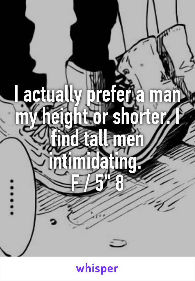 I actually prefer a man my height or shorter. I find tall men intimidating. 
F / 5" 8