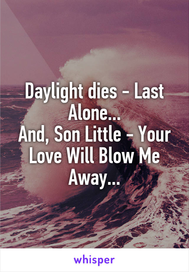 Daylight dies - Last Alone...
And, Son Little - Your Love Will Blow Me Away...