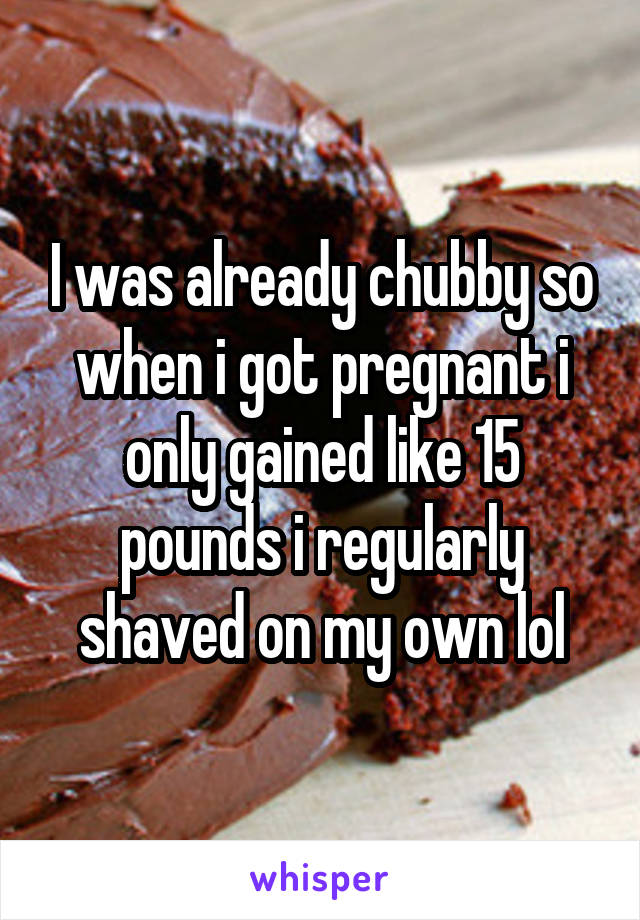I was already chubby so when i got pregnant i only gained like 15 pounds i regularly shaved on my own lol