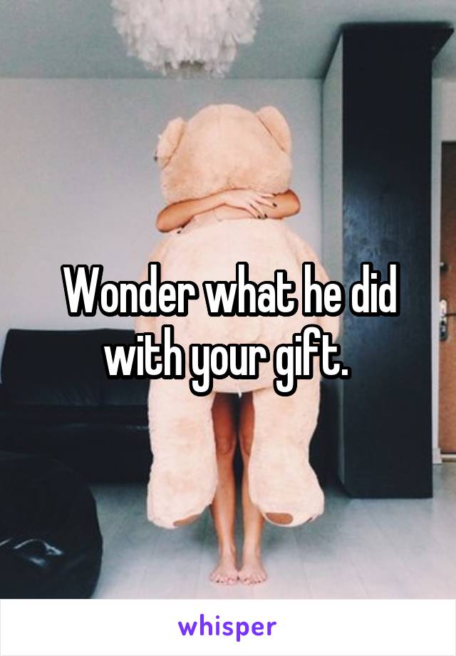 Wonder what he did with your gift. 