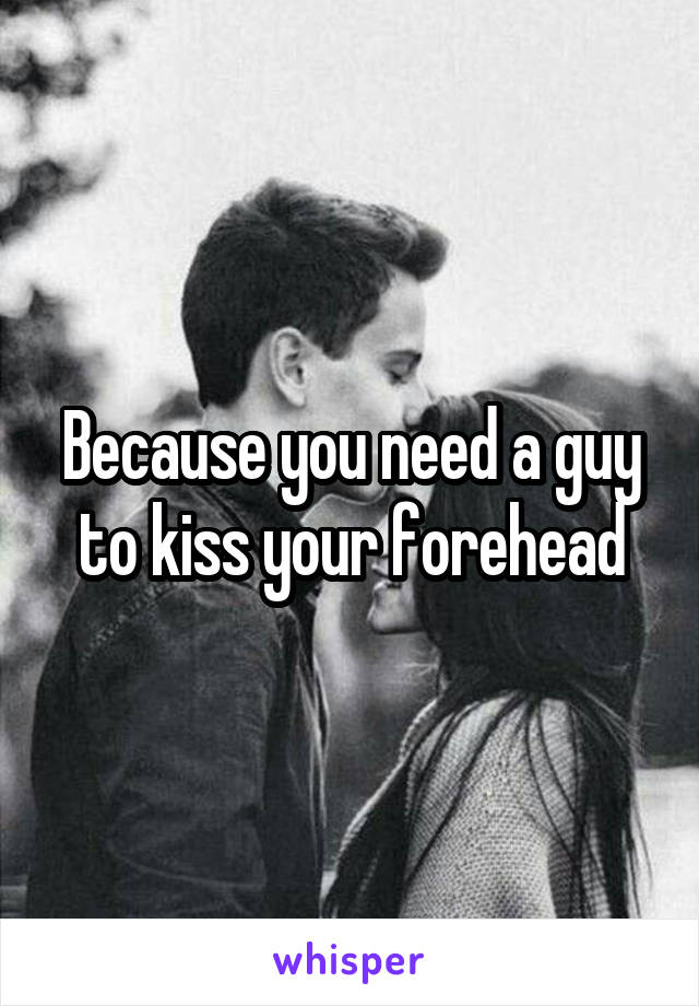 Because you need a guy to kiss your forehead